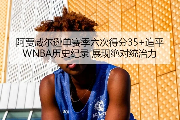 阿贾威尔逊单赛季六次得分35+追平WNBA历史纪录 展现绝对统治力