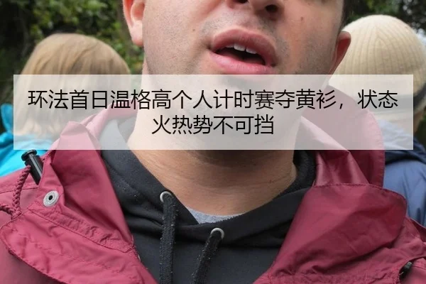 环法首日温格高个人计时赛夺黄衫，状态火热势不可挡